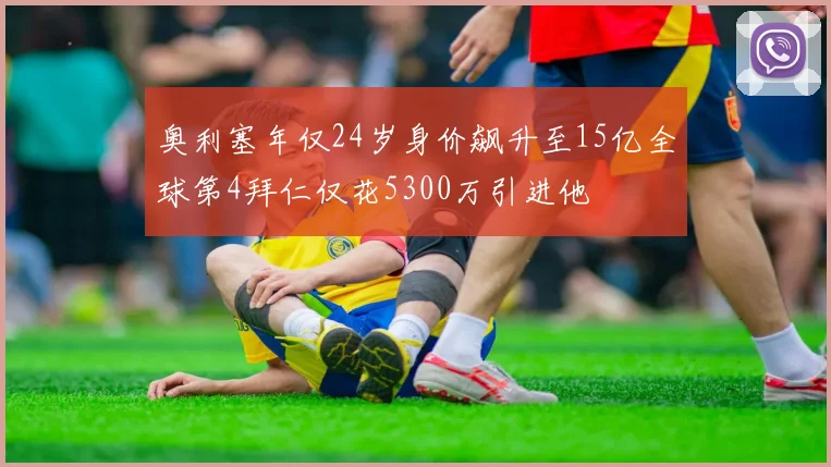 奥利塞年仅24岁身价飙升至15亿全球第4拜仁仅花5300万引进他