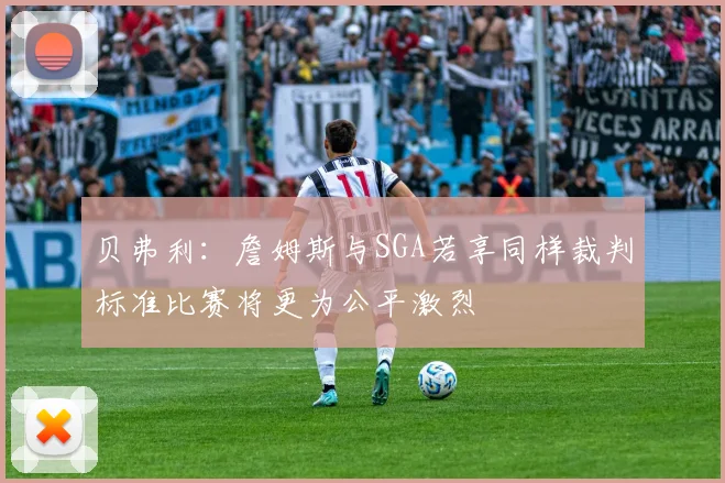 贝弗利：詹姆斯与SGA若享同样裁判标准比赛将更为公平激烈