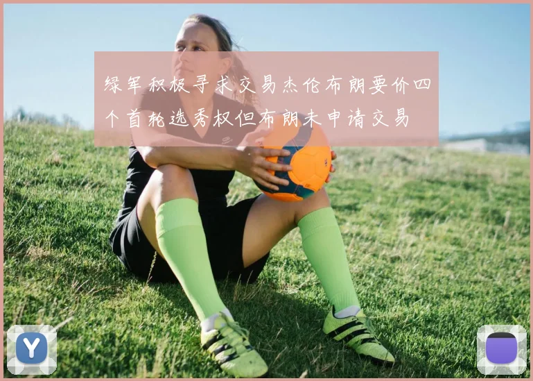 绿军积极寻求交易杰伦布朗要价四个首轮选秀权但布朗未申请交易