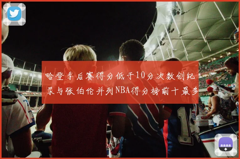 哈登季后赛得分低于10分次数创纪录与张伯伦并列NBA得分榜前十最多
