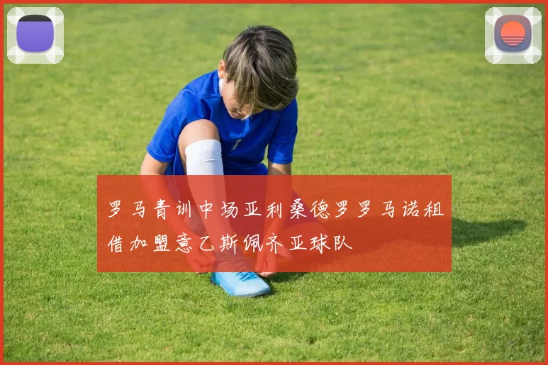 罗马青训中场亚利桑德罗罗马诺租借加盟意乙斯佩齐亚球队