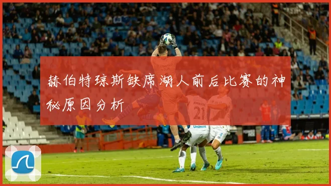 赫伯特琼斯缺席湖人前后比赛的神秘原因分析
