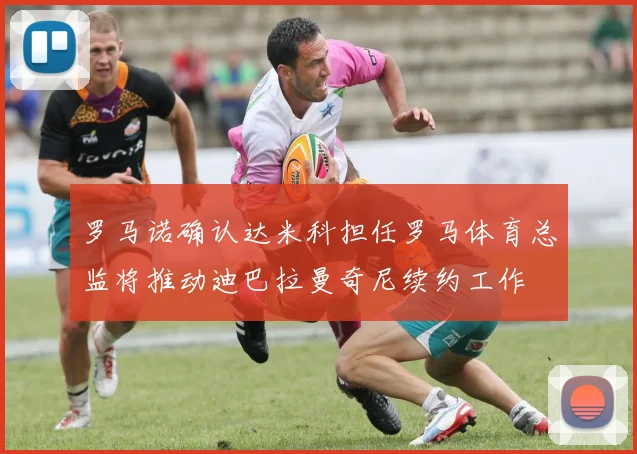 罗马诺确认达米科担任罗马体育总监将推动迪巴拉曼奇尼续约工作