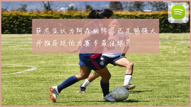 萨尼亚认为阿森纳阵容已足够强大并推荐廷伯为赛季最佳球员