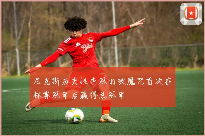 尼克斯历史性夺冠打破魔咒首次在杯赛冠军后赢得总冠军