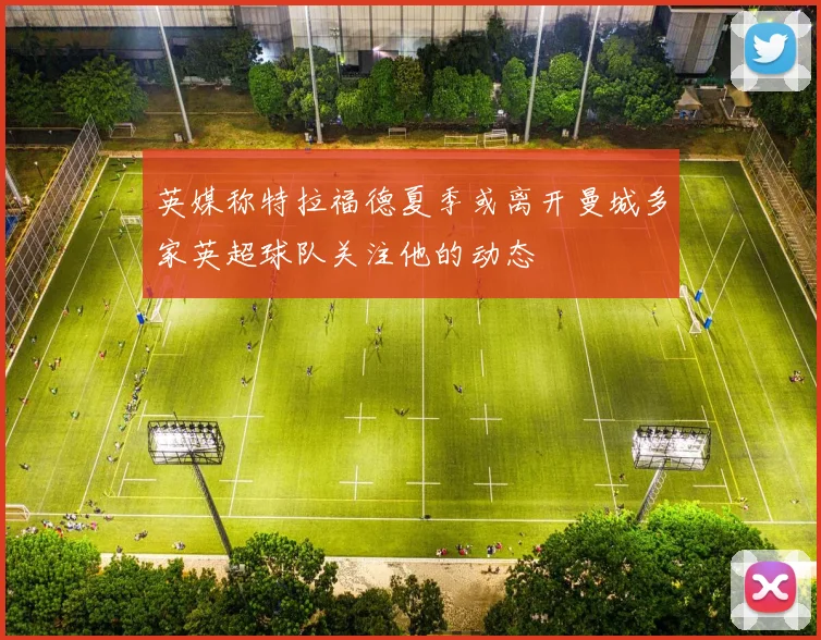 英媒称特拉福德夏季或离开曼城多家英超球队关注他的动态