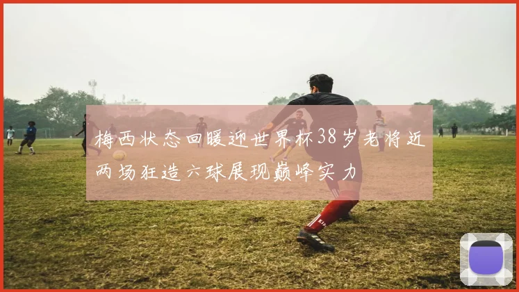 梅西状态回暖迎世界杯38岁老将近两场狂造六球展现巅峰实力