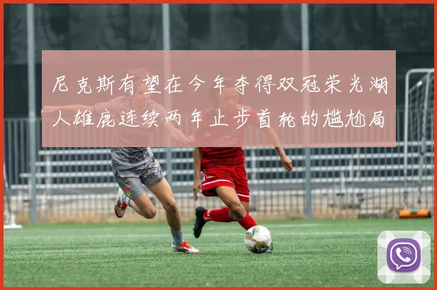尼克斯有望在今年夺得双冠荣光湖人雄鹿连续两年止步首轮的尴尬局面