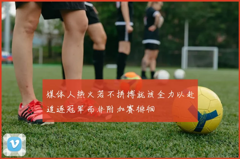 媒体人热火若不拼搏就该全力以赴追逐冠军而非附加赛徘徊