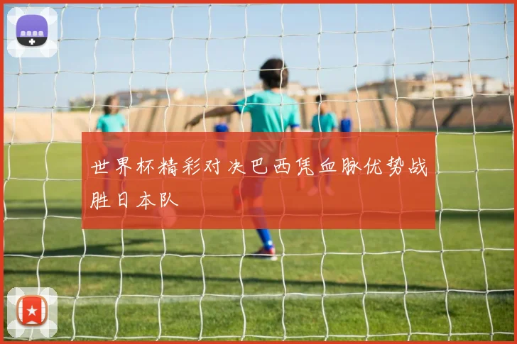 世界杯精彩对决巴西凭血脉优势战胜日本队