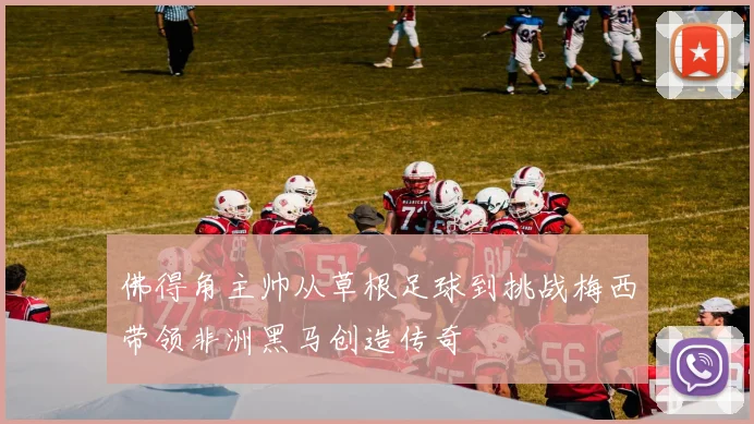 佛得角主帅从草根足球到挑战梅西带领非洲黑马创造传奇