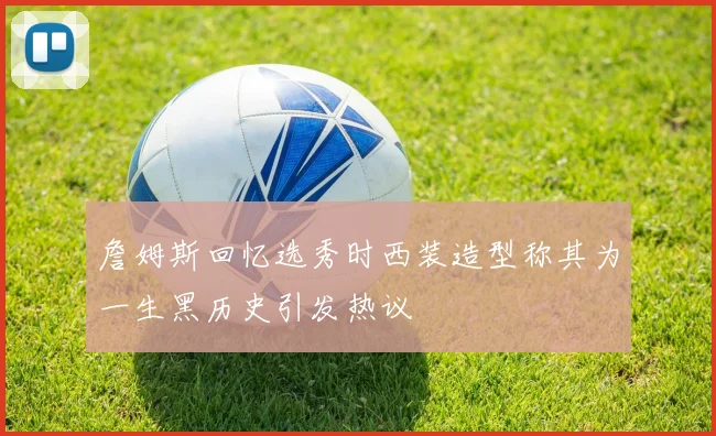 詹姆斯回忆选秀时西装造型称其为一生黑历史引发热议