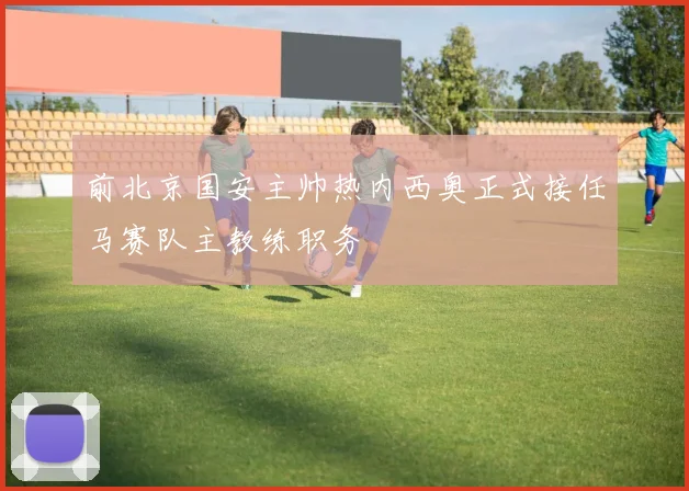 前北京国安主帅热内西奥正式接任马赛队主教练职务