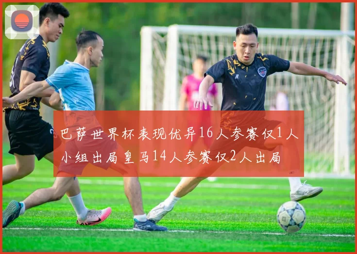 巴萨世界杯表现优异16人参赛仅1人小组出局皇马14人参赛仅2人出局