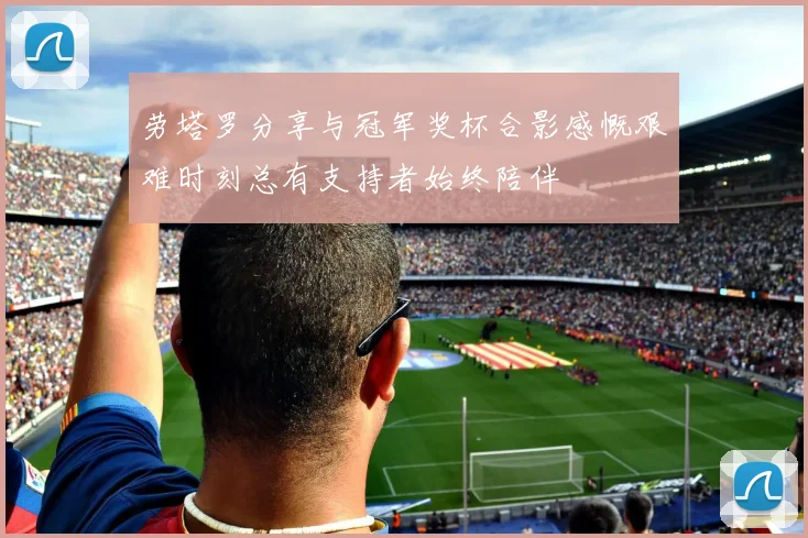 劳塔罗分享与冠军奖杯合影感慨艰难时刻总有支持者始终陪伴