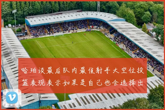 哈珀谈最后队内最佳射手大空位投篮表现表示如果是自己也会选择出手