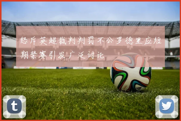 怒斥英超裁判判罚不公罗德里应短期禁赛引发广泛讨论