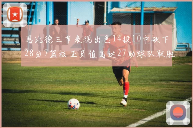 恩比德三节表现出色14投10中砍下28分7篮板正负值高达27助球队取胜
