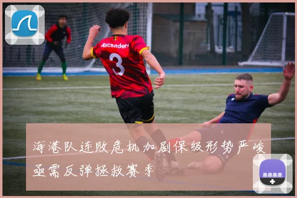 海港队连败危机加剧保级形势严峻亟需反弹拯救赛季