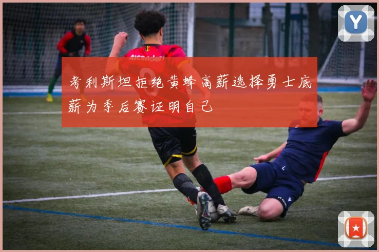 考利斯坦拒绝黄蜂高薪选择勇士底薪为季后赛证明自己