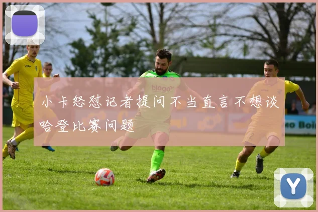 小卡怒怼记者提问不当直言不想谈哈登比赛问题
