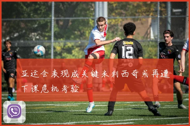 亚运会表现成关键米利西奇或再遭下课危机考验
