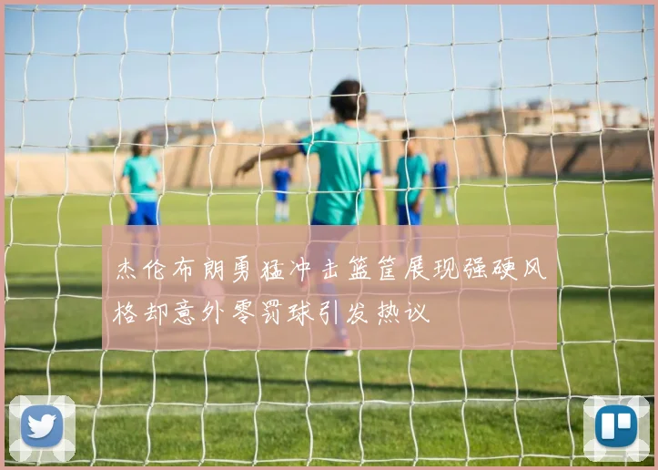 杰伦布朗勇猛冲击篮筐展现强硬风格却意外零罚球引发热议