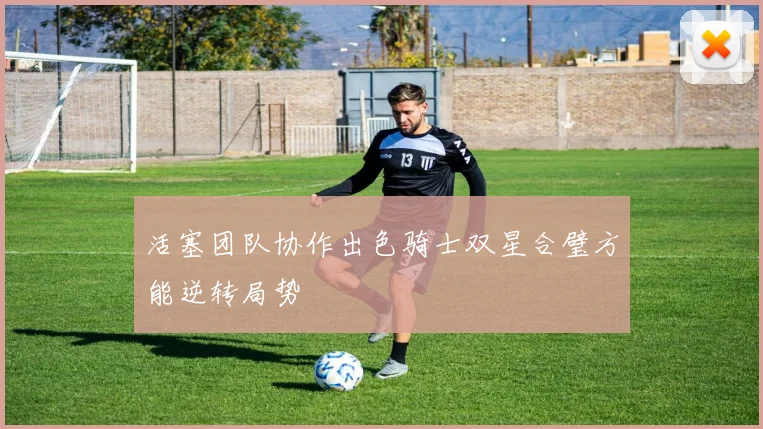 活塞团队协作出色骑士双星合璧方能逆转局势