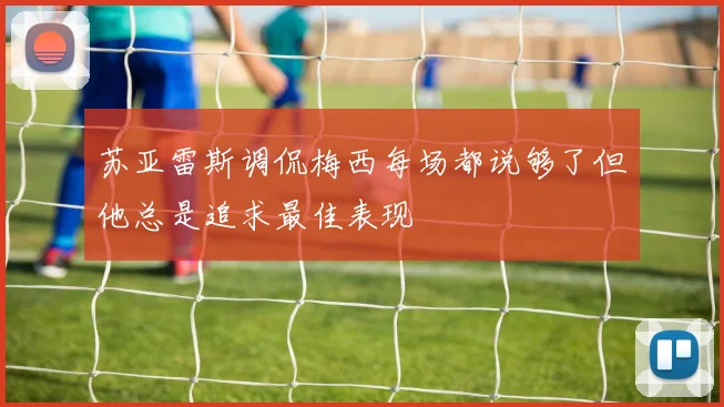 苏亚雷斯调侃梅西每场都说够了但他总是追求最佳表现