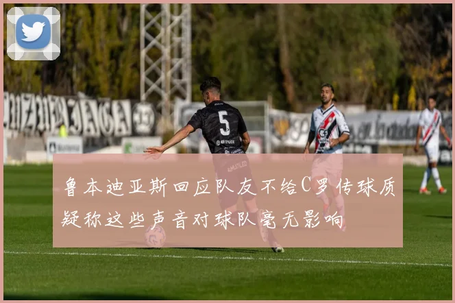 鲁本迪亚斯回应队友不给C罗传球质疑称这些声音对球队毫无影响