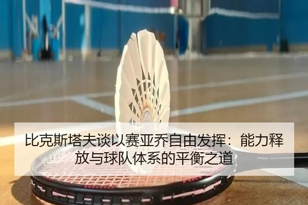 比克斯塔夫谈以赛亚乔自由发挥:能力释放与球队体系的平衡之道